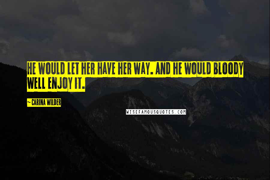 Carina Wilder Quotes: He would let her have her way. And he would bloody well enjoy it.