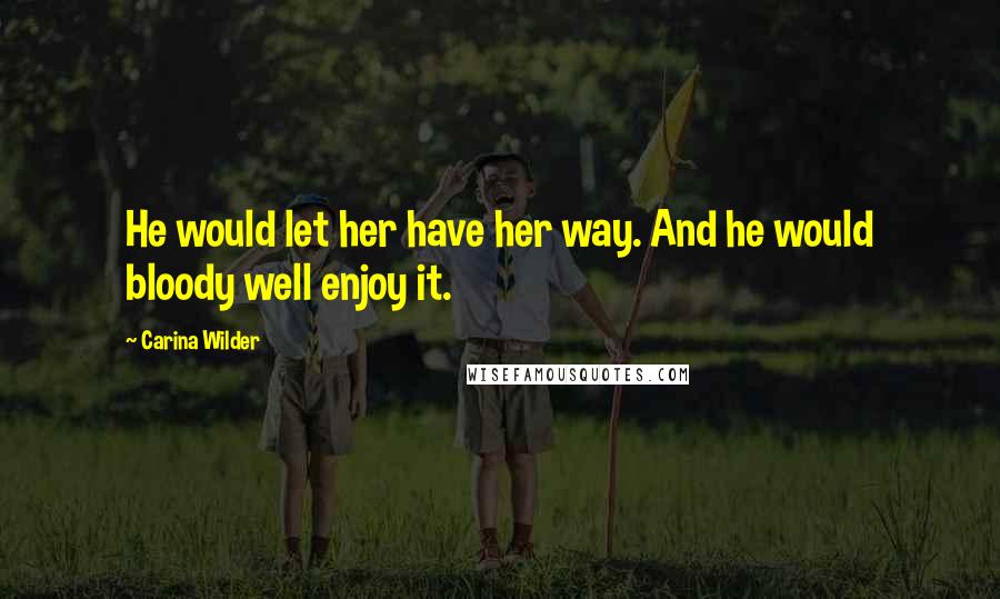 Carina Wilder Quotes: He would let her have her way. And he would bloody well enjoy it.