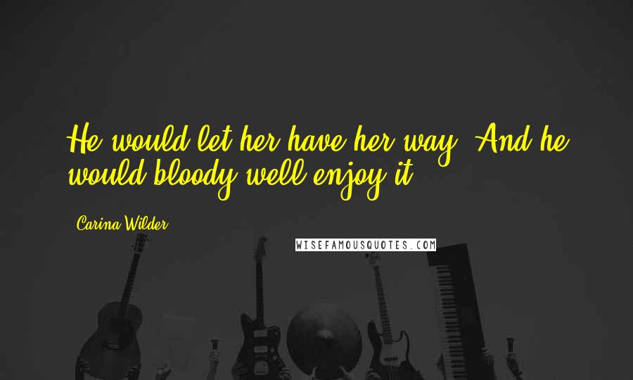 Carina Wilder Quotes: He would let her have her way. And he would bloody well enjoy it.