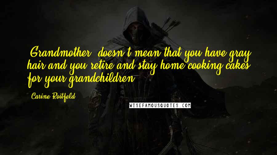 Carine Roitfeld Quotes: 'Grandmother' doesn't mean that you have gray hair and you retire and stay home cooking cakes for your grandchildren.