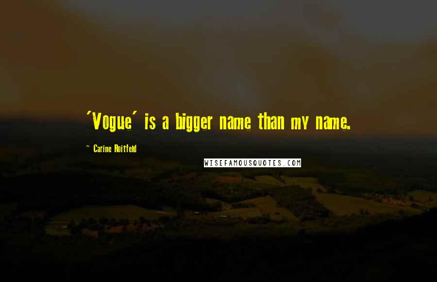 Carine Roitfeld Quotes: 'Vogue' is a bigger name than my name.