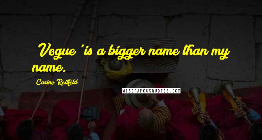Carine Roitfeld Quotes: 'Vogue' is a bigger name than my name.