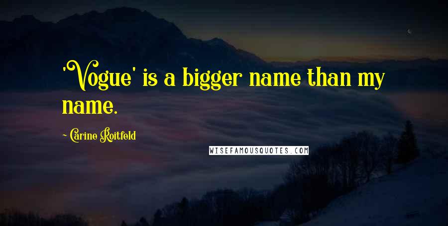 Carine Roitfeld Quotes: 'Vogue' is a bigger name than my name.