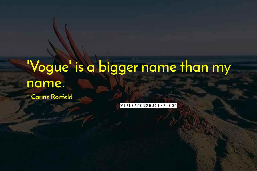 Carine Roitfeld Quotes: 'Vogue' is a bigger name than my name.
