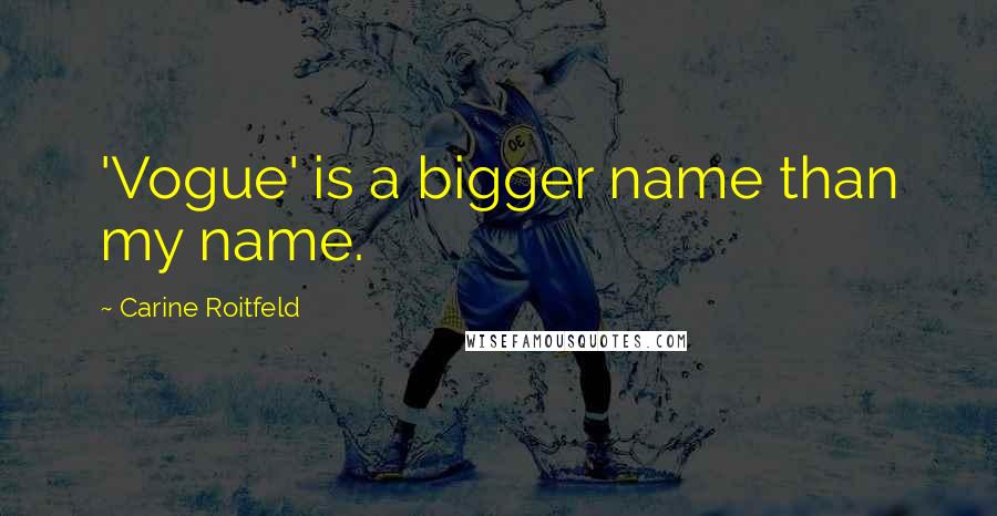 Carine Roitfeld Quotes: 'Vogue' is a bigger name than my name.