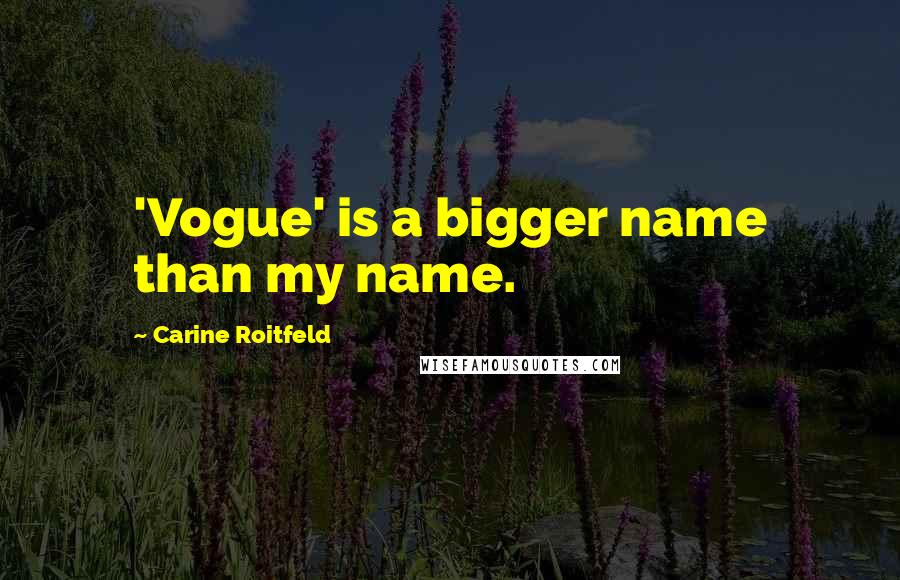 Carine Roitfeld Quotes: 'Vogue' is a bigger name than my name.