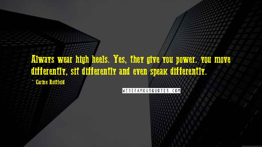 Carine Roitfeld Quotes: Always wear high heels. Yes, they give you power. you move differently, sit differently and even speak differently.