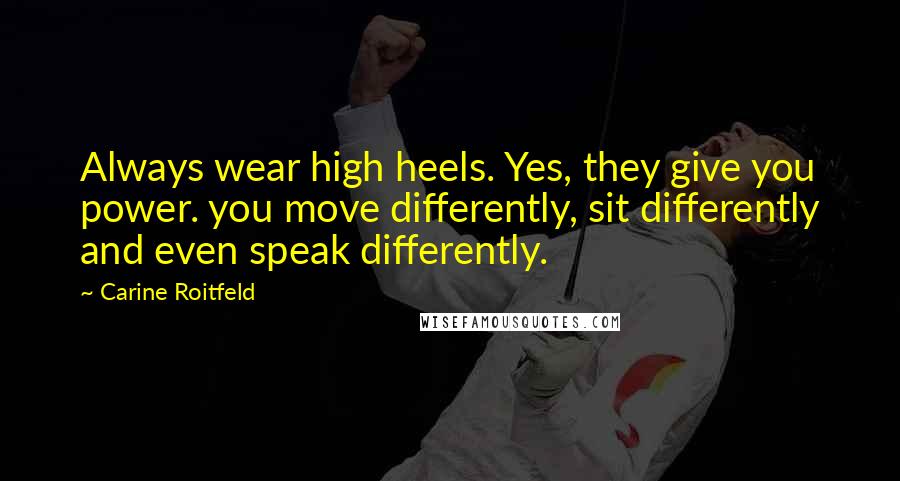 Carine Roitfeld Quotes: Always wear high heels. Yes, they give you power. you move differently, sit differently and even speak differently.