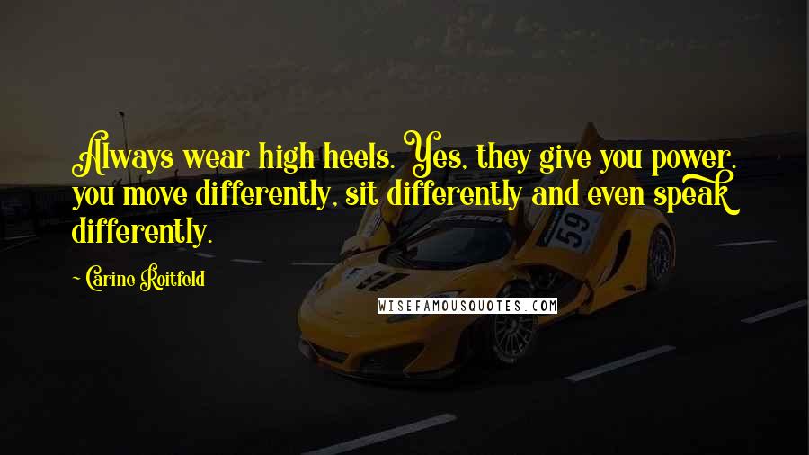 Carine Roitfeld Quotes: Always wear high heels. Yes, they give you power. you move differently, sit differently and even speak differently.