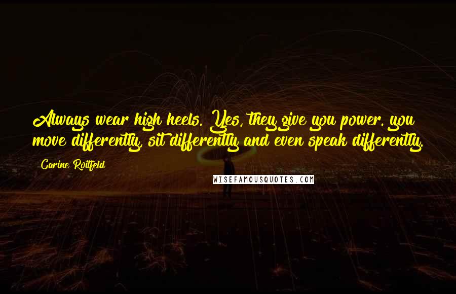 Carine Roitfeld Quotes: Always wear high heels. Yes, they give you power. you move differently, sit differently and even speak differently.