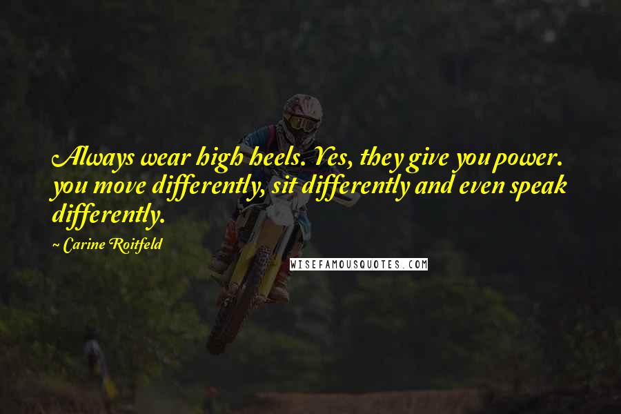 Carine Roitfeld Quotes: Always wear high heels. Yes, they give you power. you move differently, sit differently and even speak differently.