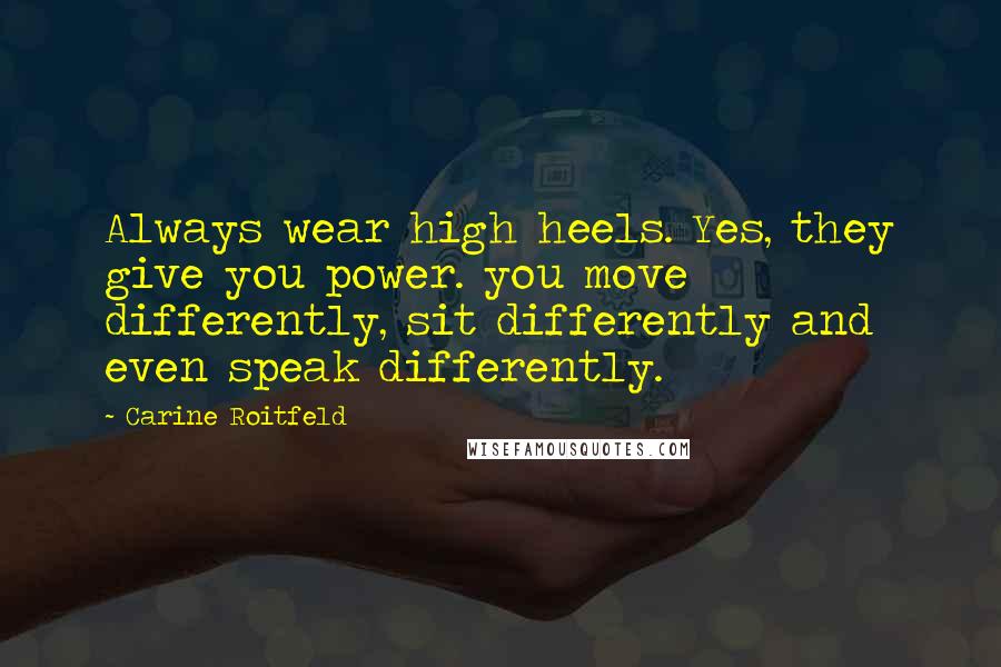 Carine Roitfeld Quotes: Always wear high heels. Yes, they give you power. you move differently, sit differently and even speak differently.