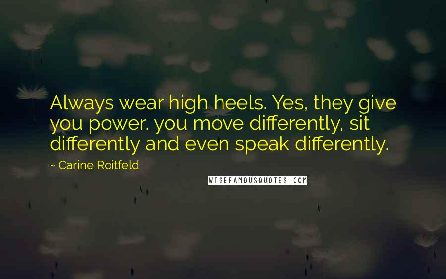 Carine Roitfeld Quotes: Always wear high heels. Yes, they give you power. you move differently, sit differently and even speak differently.