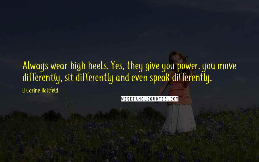 Carine Roitfeld Quotes: Always wear high heels. Yes, they give you power. you move differently, sit differently and even speak differently.