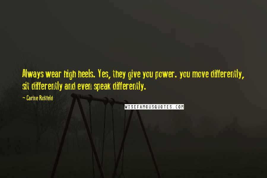 Carine Roitfeld Quotes: Always wear high heels. Yes, they give you power. you move differently, sit differently and even speak differently.