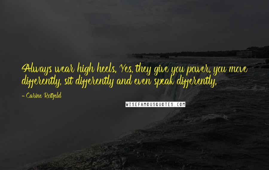 Carine Roitfeld Quotes: Always wear high heels. Yes, they give you power. you move differently, sit differently and even speak differently.