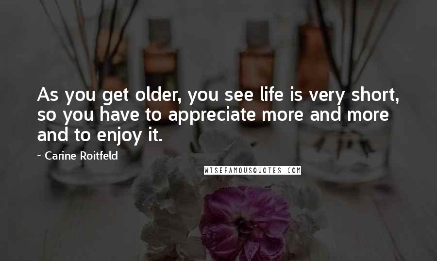 Carine Roitfeld Quotes: As you get older, you see life is very short, so you have to appreciate more and more and to enjoy it.