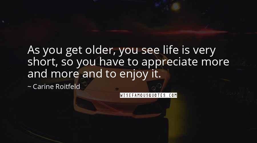 Carine Roitfeld Quotes: As you get older, you see life is very short, so you have to appreciate more and more and to enjoy it.