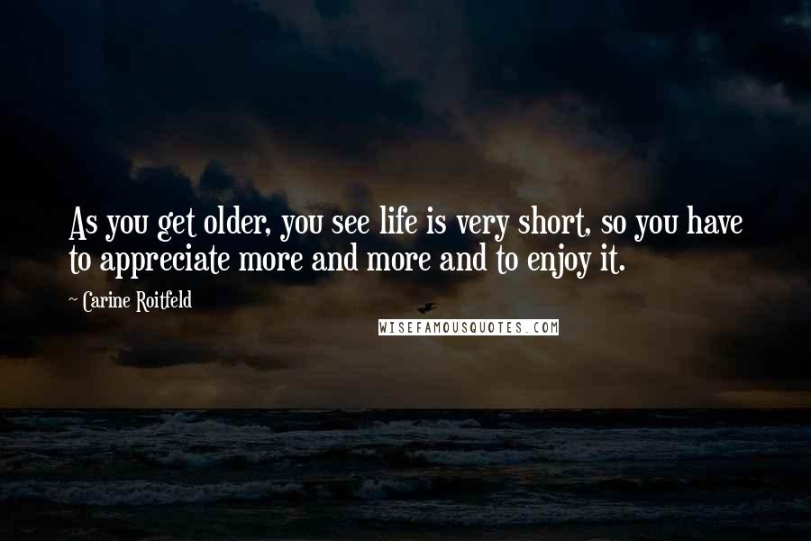 Carine Roitfeld Quotes: As you get older, you see life is very short, so you have to appreciate more and more and to enjoy it.