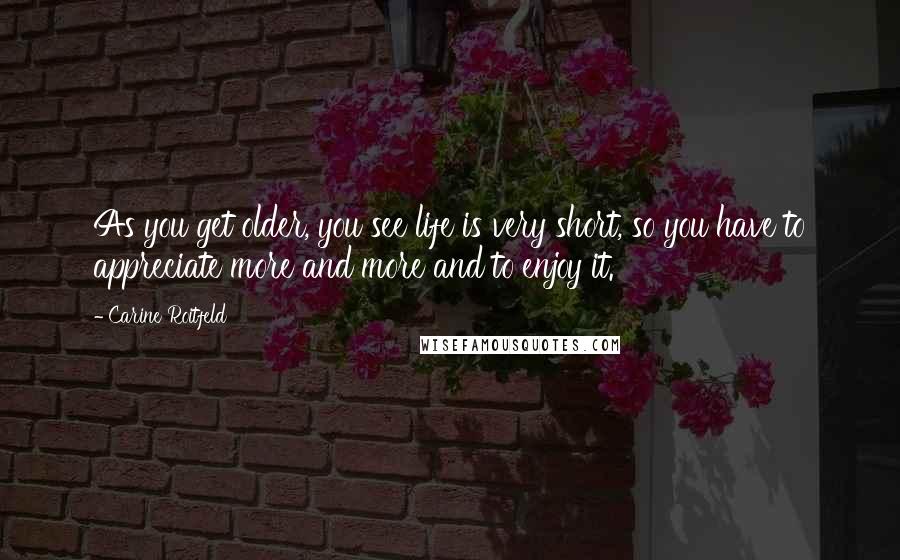 Carine Roitfeld Quotes: As you get older, you see life is very short, so you have to appreciate more and more and to enjoy it.