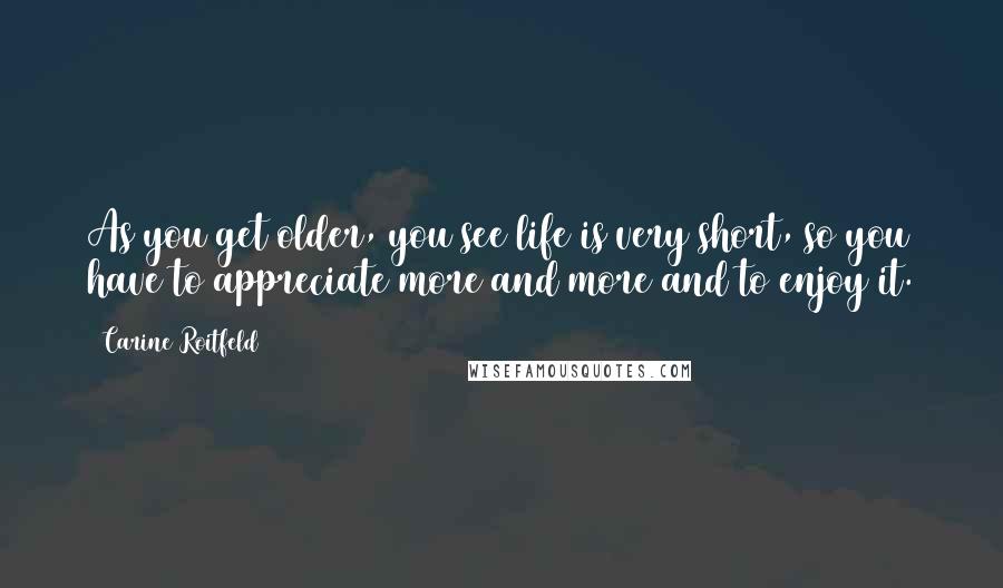 Carine Roitfeld Quotes: As you get older, you see life is very short, so you have to appreciate more and more and to enjoy it.