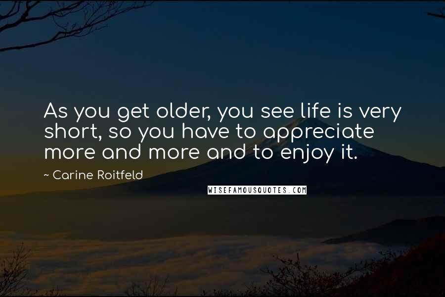 Carine Roitfeld Quotes: As you get older, you see life is very short, so you have to appreciate more and more and to enjoy it.