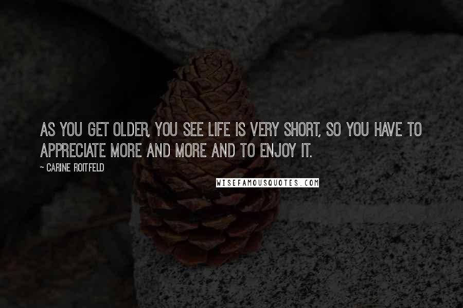 Carine Roitfeld Quotes: As you get older, you see life is very short, so you have to appreciate more and more and to enjoy it.