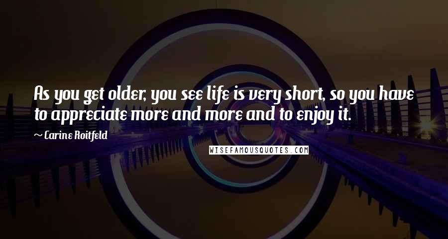 Carine Roitfeld Quotes: As you get older, you see life is very short, so you have to appreciate more and more and to enjoy it.