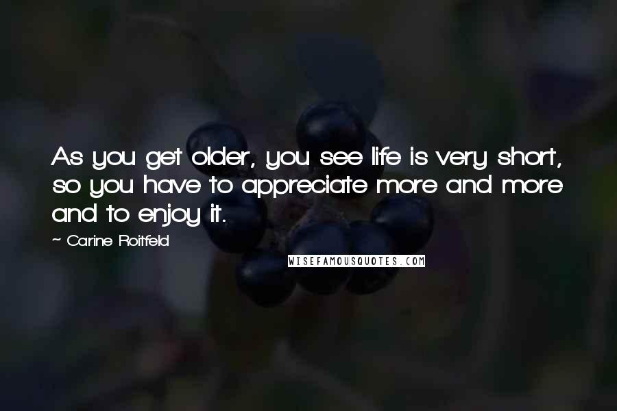 Carine Roitfeld Quotes: As you get older, you see life is very short, so you have to appreciate more and more and to enjoy it.