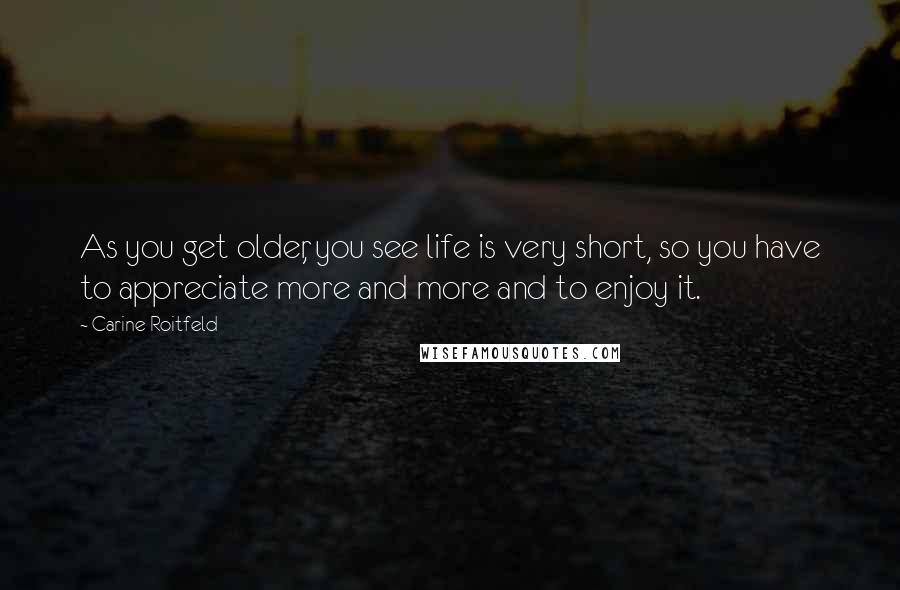 Carine Roitfeld Quotes: As you get older, you see life is very short, so you have to appreciate more and more and to enjoy it.