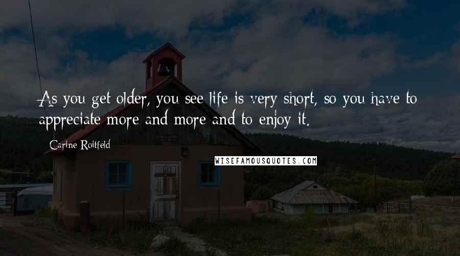 Carine Roitfeld Quotes: As you get older, you see life is very short, so you have to appreciate more and more and to enjoy it.