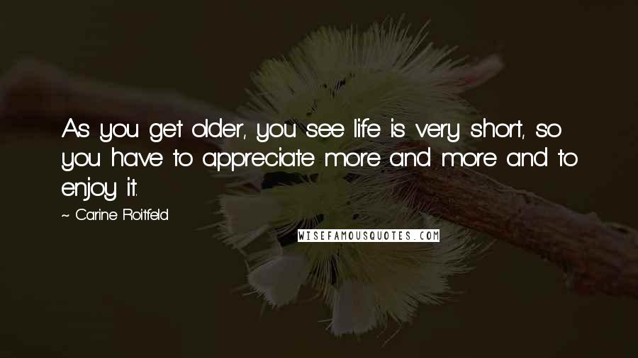 Carine Roitfeld Quotes: As you get older, you see life is very short, so you have to appreciate more and more and to enjoy it.