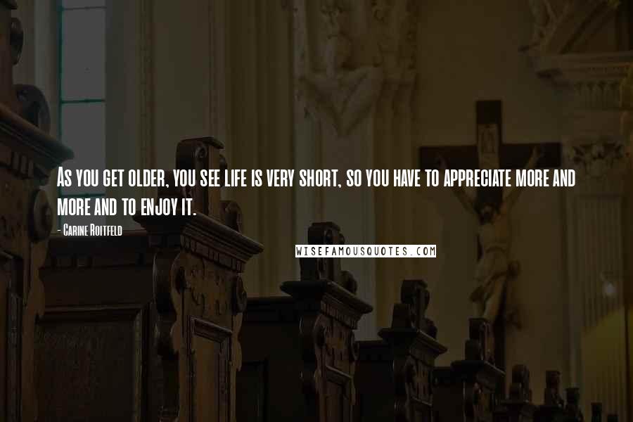 Carine Roitfeld Quotes: As you get older, you see life is very short, so you have to appreciate more and more and to enjoy it.