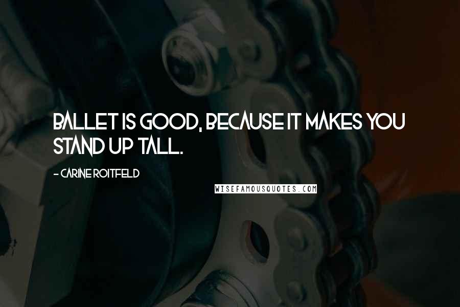 Carine Roitfeld Quotes: Ballet is good, because it makes you stand up tall.