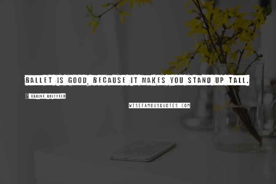 Carine Roitfeld Quotes: Ballet is good, because it makes you stand up tall.