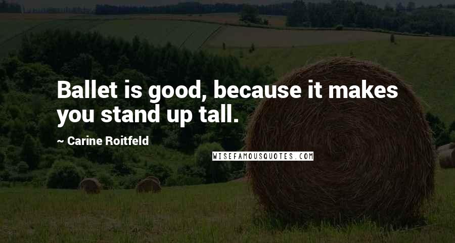 Carine Roitfeld Quotes: Ballet is good, because it makes you stand up tall.