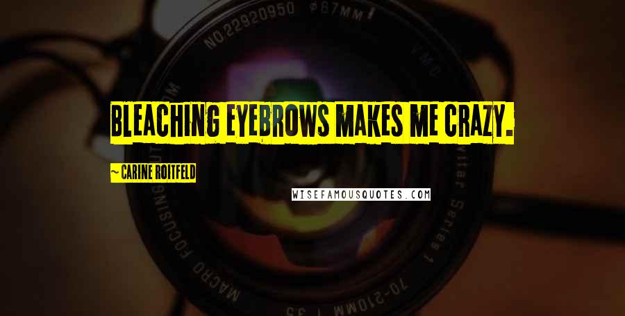 Carine Roitfeld Quotes: Bleaching eyebrows makes me crazy.