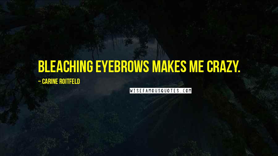 Carine Roitfeld Quotes: Bleaching eyebrows makes me crazy.