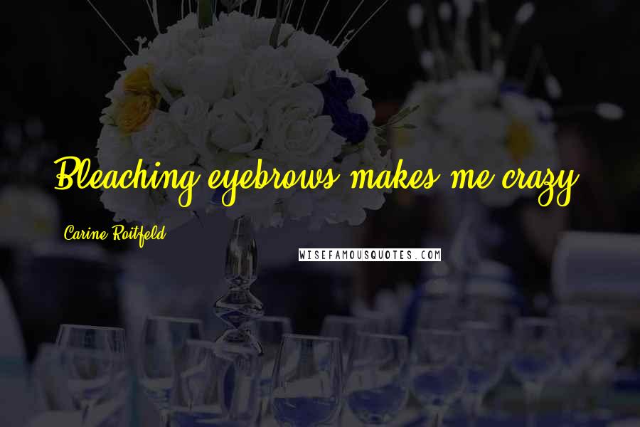 Carine Roitfeld Quotes: Bleaching eyebrows makes me crazy.
