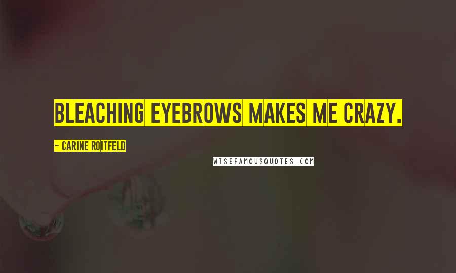 Carine Roitfeld Quotes: Bleaching eyebrows makes me crazy.
