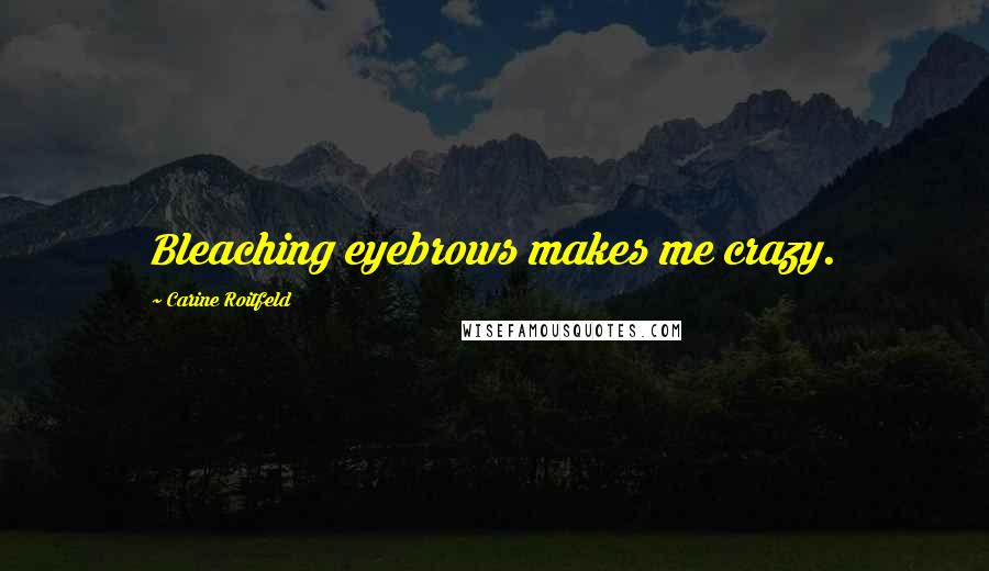 Carine Roitfeld Quotes: Bleaching eyebrows makes me crazy.