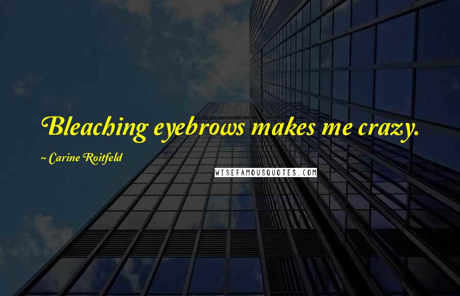 Carine Roitfeld Quotes: Bleaching eyebrows makes me crazy.