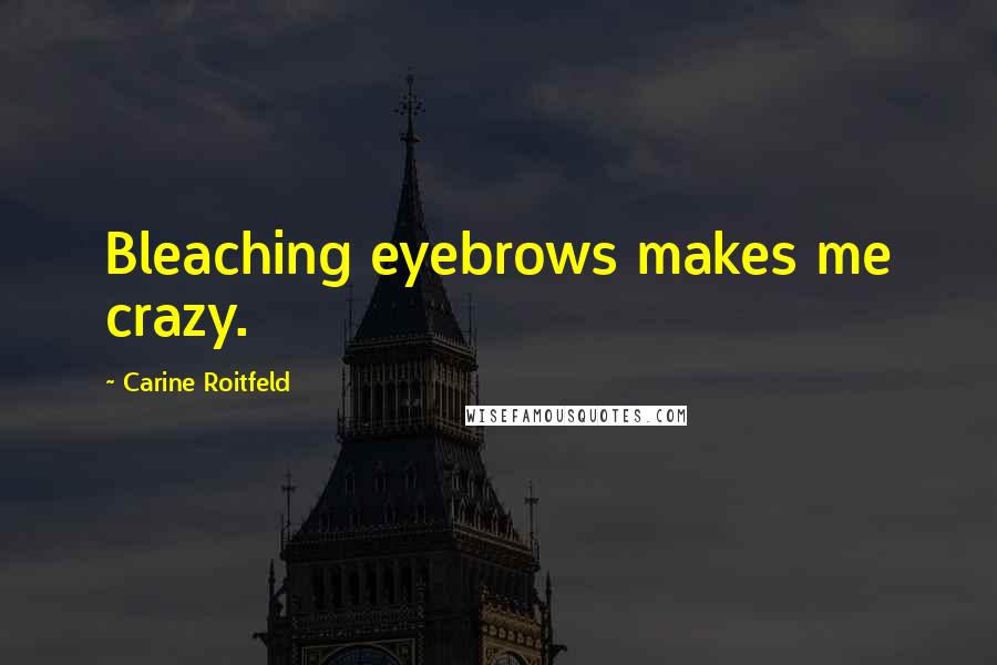 Carine Roitfeld Quotes: Bleaching eyebrows makes me crazy.