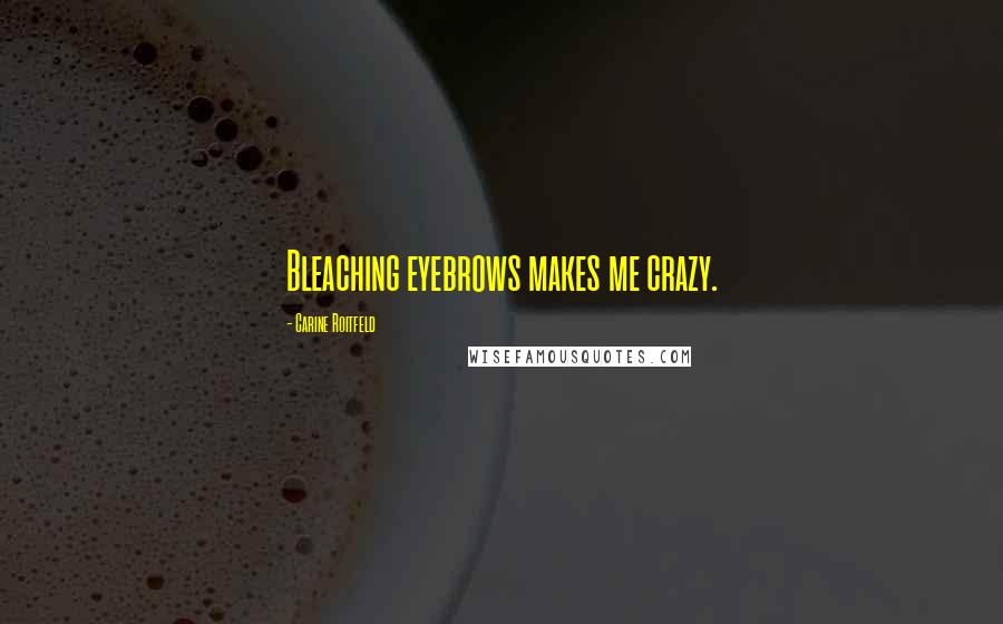 Carine Roitfeld Quotes: Bleaching eyebrows makes me crazy.