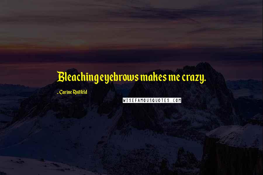 Carine Roitfeld Quotes: Bleaching eyebrows makes me crazy.