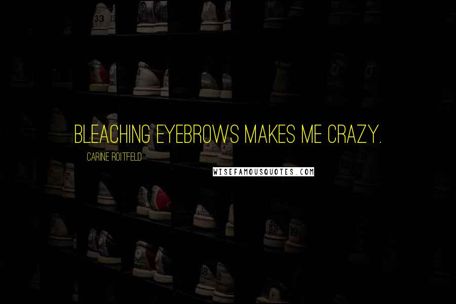 Carine Roitfeld Quotes: Bleaching eyebrows makes me crazy.