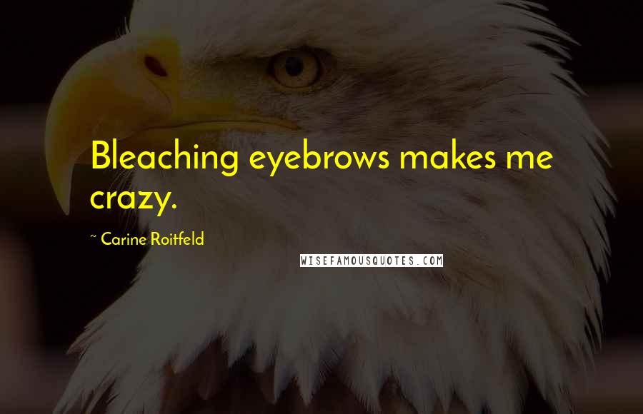 Carine Roitfeld Quotes: Bleaching eyebrows makes me crazy.