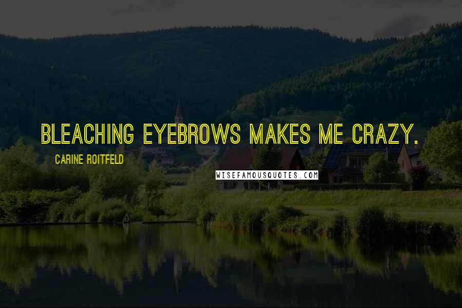 Carine Roitfeld Quotes: Bleaching eyebrows makes me crazy.