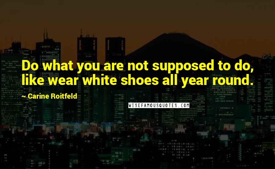 Carine Roitfeld Quotes: Do what you are not supposed to do, like wear white shoes all year round.