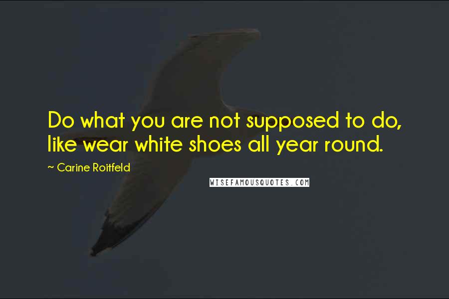 Carine Roitfeld Quotes: Do what you are not supposed to do, like wear white shoes all year round.